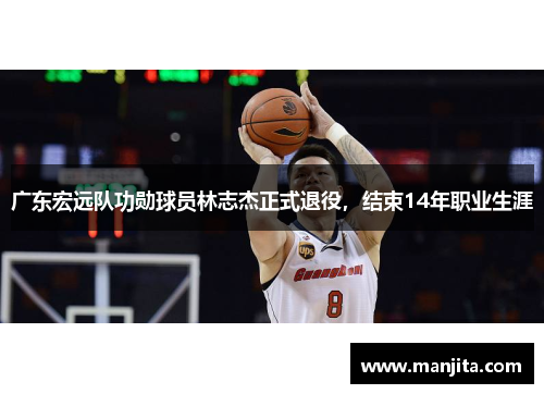 广东宏远队功勋球员林志杰正式退役，结束14年职业生涯