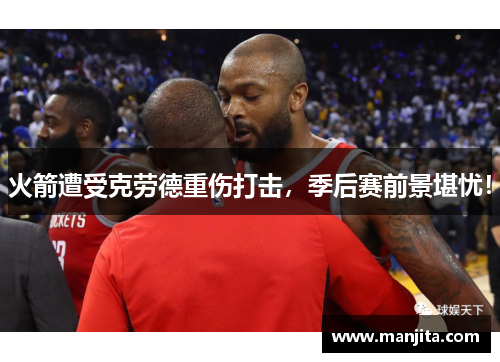 火箭遭受克劳德重伤打击，季后赛前景堪忧！