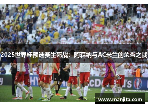 2025世界杯预选赛生死战：阿森纳与AC米兰的荣誉之战
